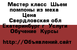  Мастер класс “Шьем помпоны из меха“ › Цена ­ 350 - Свердловская обл., Екатеринбург г. Услуги » Обучение. Курсы   